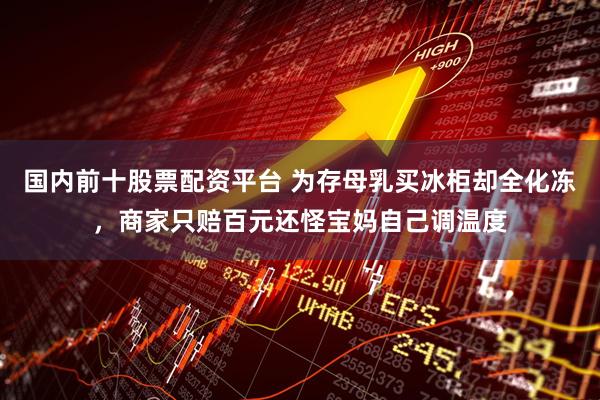 国内前十股票配资平台 为存母乳买冰柜却全化冻，商家只赔百元还怪宝妈自己调温度