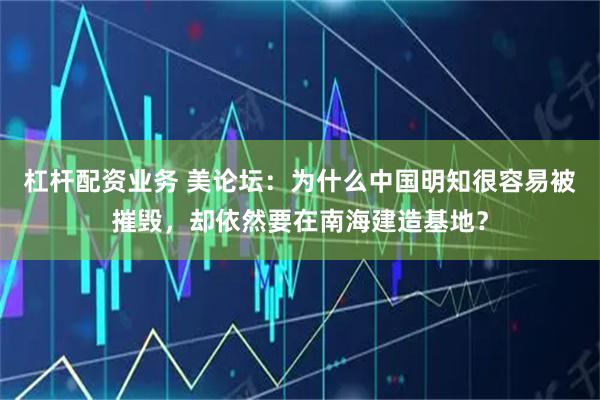 杠杆配资业务 美论坛：为什么中国明知很容易被摧毁，却依然要在南海建造基地？