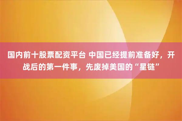 国内前十股票配资平台 中国已经提前准备好，开战后的第一件事，先废掉美国的“星链”