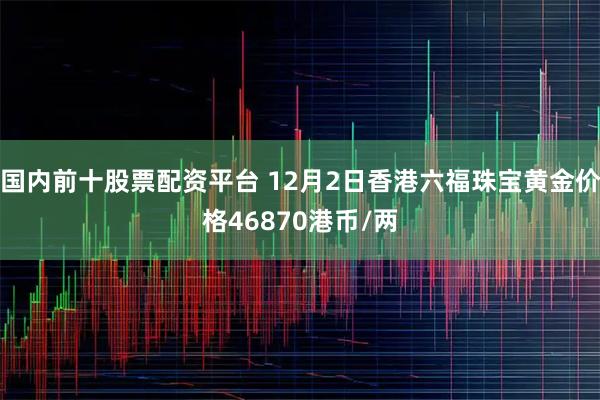 国内前十股票配资平台 12月2日香港六福珠宝黄金价格46870港币/两