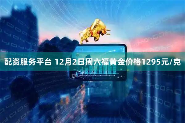 配资服务平台 12月2日周六福黄金价格1295元/克