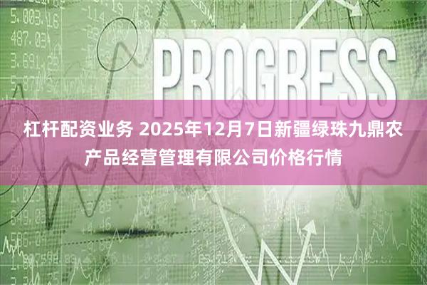 杠杆配资业务 2025年12月7日新疆绿珠九鼎农产品经营管理有限公司价格行情