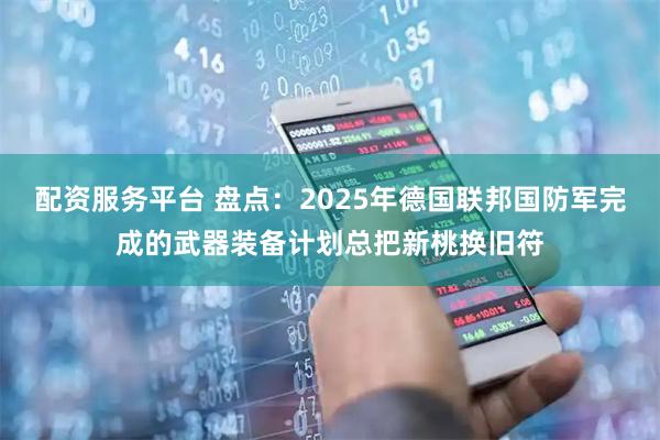 配资服务平台 盘点：2025年德国联邦国防军完成的武器装备计划总把新桃换旧符