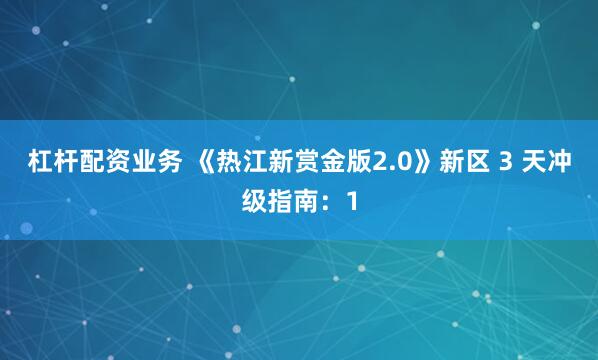 杠杆配资业务 《热江新赏金版2.0》新区 3 天冲级指南：1