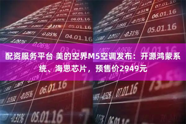 配资服务平台 美的空界M5空调发布：开源鸿蒙系统、海思芯片，预售价2949元