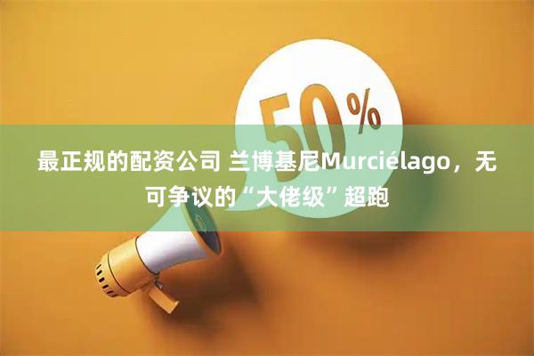最正规的配资公司 兰博基尼Murciélago，无可争议的“大佬级”超跑