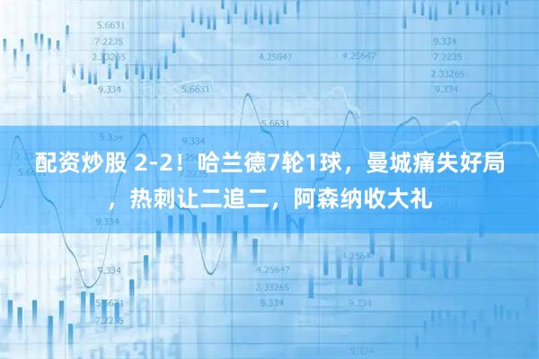 配资炒股 2-2！哈兰德7轮1球，曼城痛失好局，热刺让二追二，阿森纳收大礼