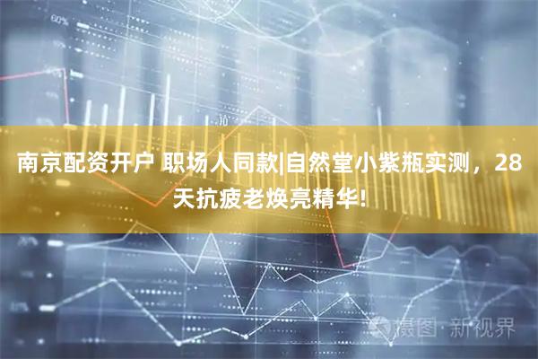 南京配资开户 职场人同款|自然堂小紫瓶实测，28天抗疲老焕亮精华!