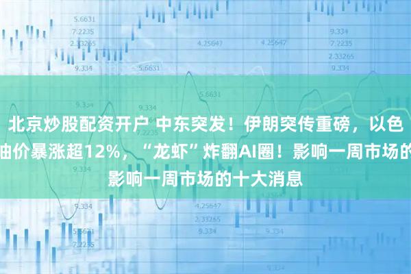 北京炒股配资开户 中东突发！伊朗突传重磅，以色列发声！油价暴涨超12%，“龙虾”炸翻AI圈！影响一周市场的十大消息