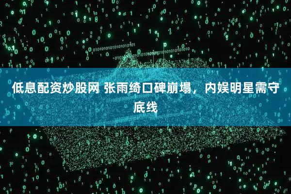 低息配资炒股网 张雨绮口碑崩塌，内娱明星需守底线