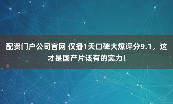 配资门户公司官网 仅播1天口碑大爆评分9.1，这才是国产片该有的实力！