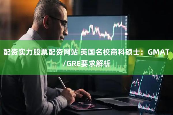 配资实力股票配资网站 英国名校商科硕士：GMAT/GRE要求解析