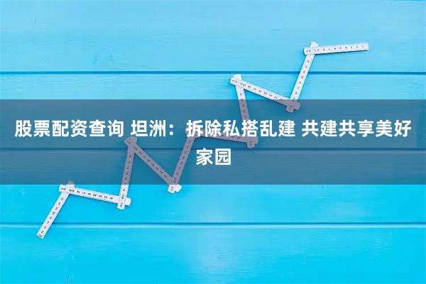 股票配资查询 坦洲:拆除私搭乱建 共建共享美好家园