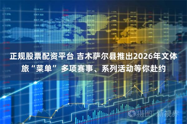 正规股票配资平台 吉木萨尔县推出2026年文体旅“菜单” 多项赛事、系列活动等你赴约