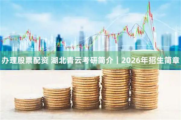 办理股票配资 湖北青云考研简介｜2026年招生简章
