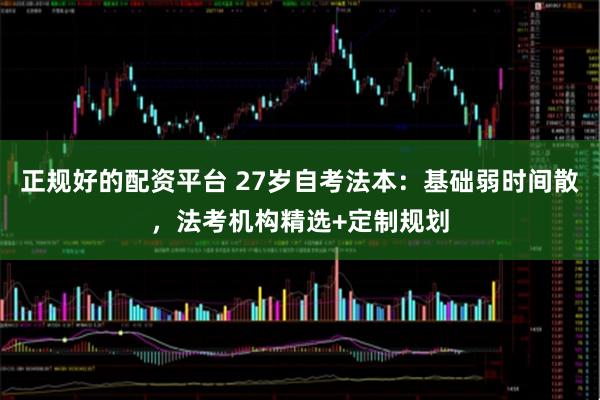 正规好的配资平台 27岁自考法本：基础弱时间散，法考机构精选+定制规划