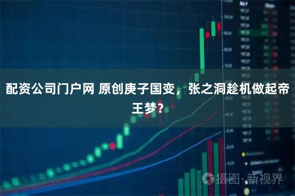 配资公司门户网 原创庚子国变，张之洞趁机做起帝王梦？