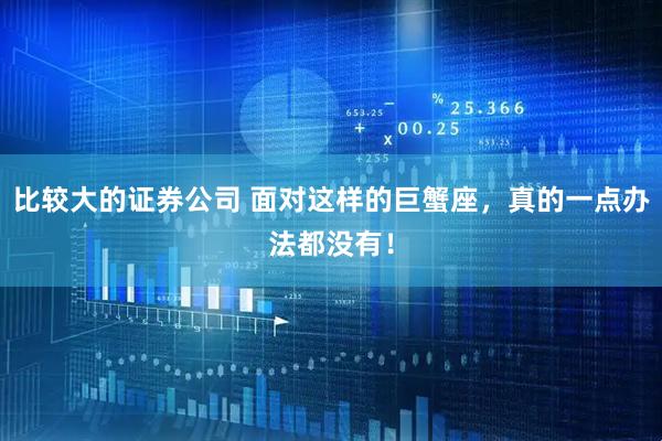 比较大的证券公司 面对这样的巨蟹座，真的一点办法都没有！